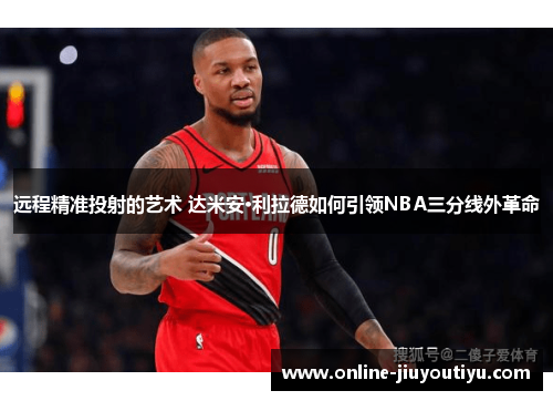 远程精准投射的艺术 达米安·利拉德如何引领NBA三分线外革命