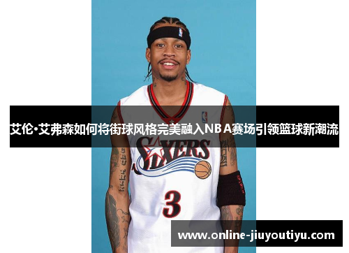 艾伦·艾弗森如何将街球风格完美融入NBA赛场引领篮球新潮流