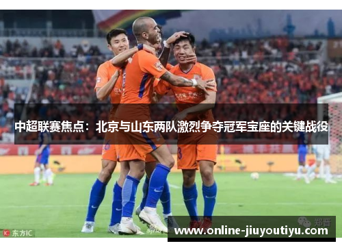 中超联赛焦点:北京与山东两队激烈争夺冠军宝座的关键战役 中超联赛焦点:北京与山东两队激烈争夺冠军宝座的关键战役