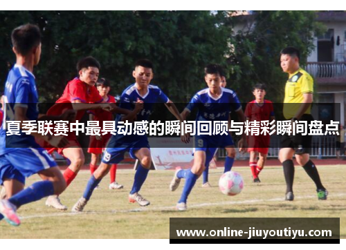 夏季联赛中最具动感的瞬间回顾与精彩瞬间盘点