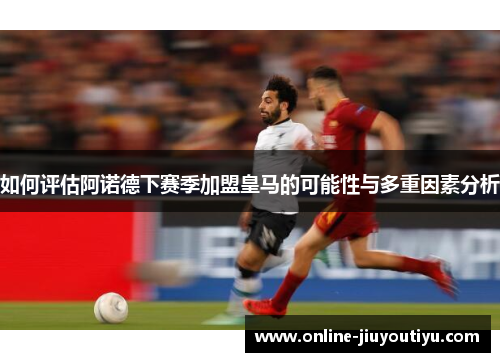 如何评估阿诺德下赛季加盟皇马的可能性与多重因素分析