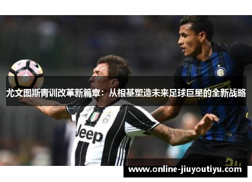 尤文图斯青训改革新篇章：从根基塑造未来足球巨星的全新战略