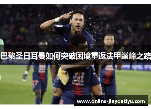 巴黎圣日耳曼如何突破困境重返法甲巅峰之路