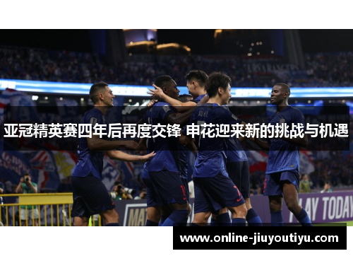 亚冠精英赛四年后再度交锋 申花迎来新的挑战与机遇