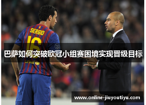 巴萨如何突破欧冠小组赛困境实现晋级目标 巴萨如何突破欧冠小组赛困境实现晋级目标