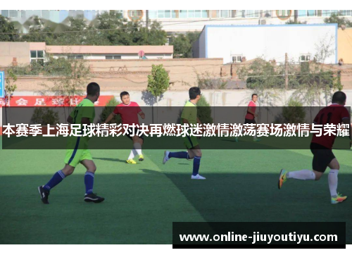 本赛季上海足球精彩对决再燃球迷激情激荡赛场激情与荣耀 本赛季上海足球精彩对决再燃球迷激情激荡赛场激情与荣耀