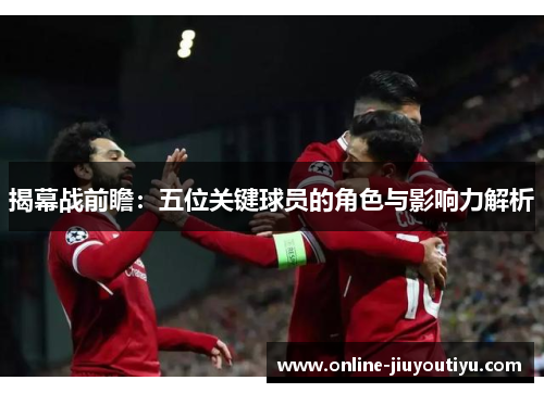 揭幕战前瞻:五位关键球员的角色与影响力解析