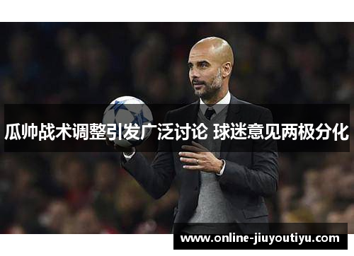 瓜帅战术调整引发广泛讨论 球迷意见两极分化