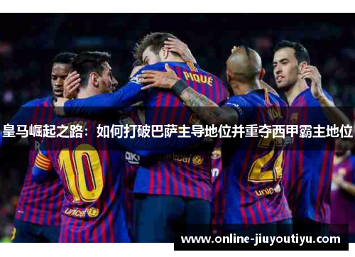 皇马崛起之路:如何打破巴萨主导地位并重夺西甲霸主地位