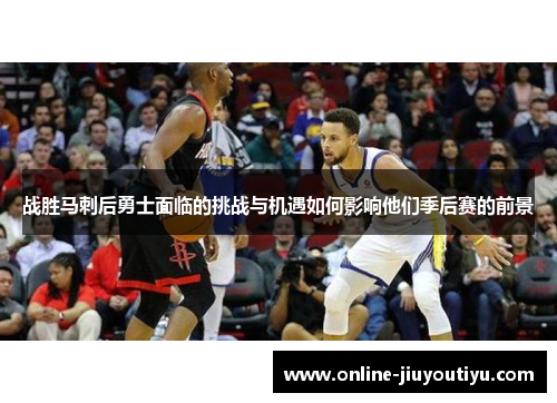 战胜马刺后勇士面临的挑战与机遇如何影响他们季后赛的前景