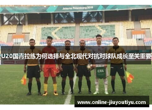 U20国青拉练为何选择与全北现代对抗对球队成长至关重要 U20国青拉练为何选择与全北现代对抗对球队成长至关重要