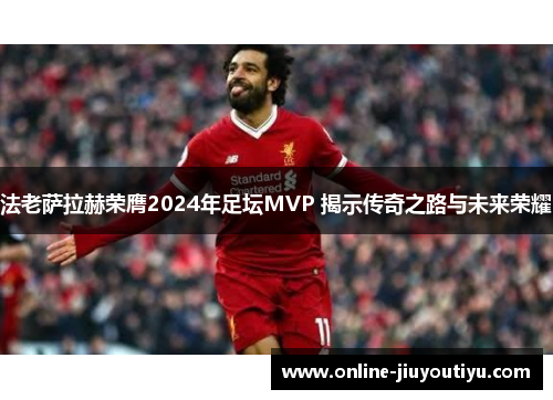 法老萨拉赫荣膺2024年足坛MVP 揭示传奇之路与未来荣耀