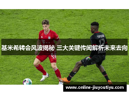 基米希转会风波揭秘 三大关键传闻解析未来去向 基米希转会风波揭秘 三大关键传闻解析未来去向