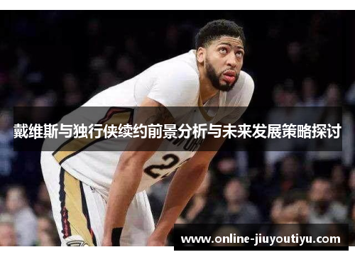 戴维斯与独行侠续约前景分析与未来发展策略探讨
