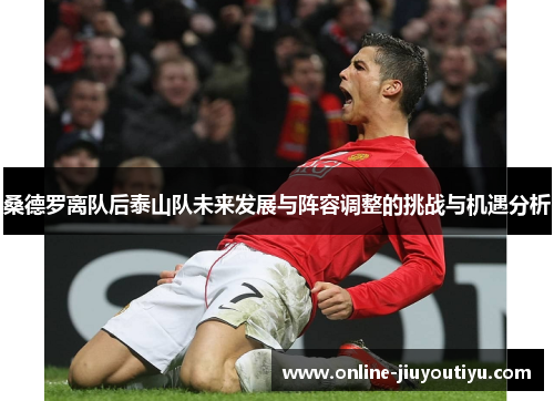 桑德罗离队后泰山队未来发展与阵容调整的挑战与机遇分析 桑德罗离队后泰山队未来发展与阵容调整的挑战与机遇分析