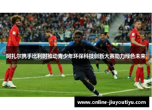 阿扎尔携手比利时推动青少年环保科技创新大赛助力绿色未来