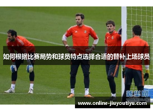 如何根据比赛局势和球员特点选择合适的替补上场球员