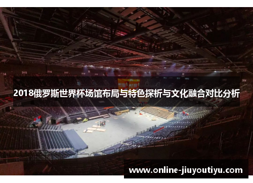 2018俄罗斯世界杯场馆布局与特色探析与文化融合对比分析
