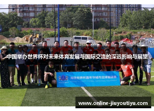 中国举办世界杯对未来体育发展与国际交流的深远影响与展望