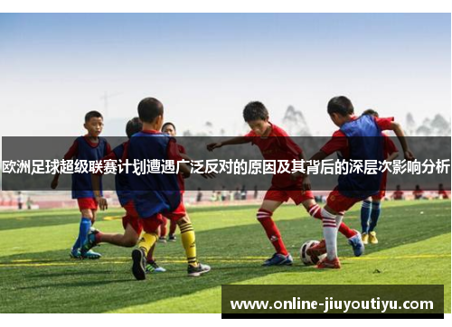 欧洲足球超级联赛计划遭遇广泛反对的原因及其背后的深层次影响分析