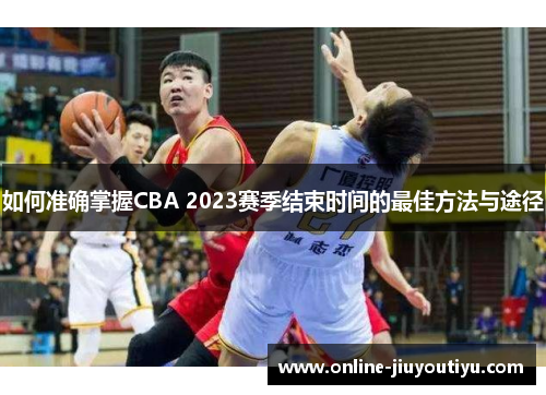 如何准确掌握CBA 2023赛季结束时间的最佳方法与途径 如何准确掌握CBA 2023赛季结束时间的最佳方法与途径