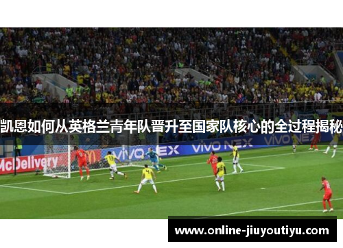凯恩如何从英格兰青年队晋升至国家队核心的全过程揭秘
