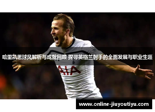 哈里凯恩球风解析与成就回顾 探寻英格兰射手的全面发展与职业生涯