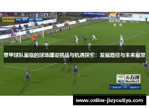 意甲球队面临的球场建设挑战与机遇探索：发展路径与未来展望