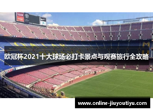 欧冠杯2021十大球场必打卡景点与观赛旅行全攻略