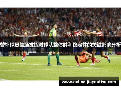 替补球员临场发挥对球队整体胜利稳定性的关键影响分析