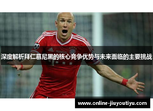 深度解析拜仁慕尼黑的核心竞争优势与未来面临的主要挑战