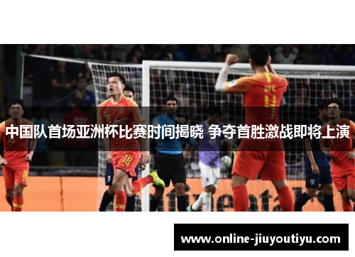 中国队首场亚洲杯比赛时间揭晓 争夺首胜激战即将上演
