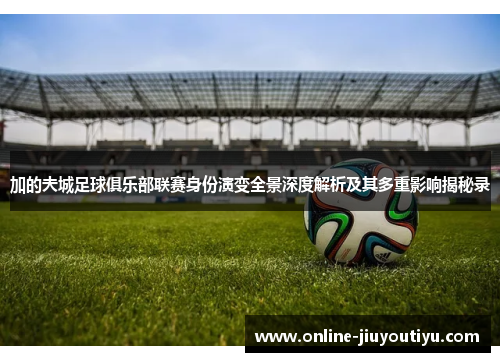 加的夫城足球俱乐部联赛身份演变全景深度解析及其多重影响揭秘录